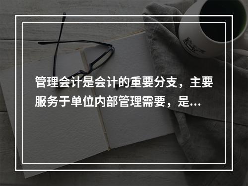 管理会计是会计的重要分支，主要服务于单位内部管理需要，是通过