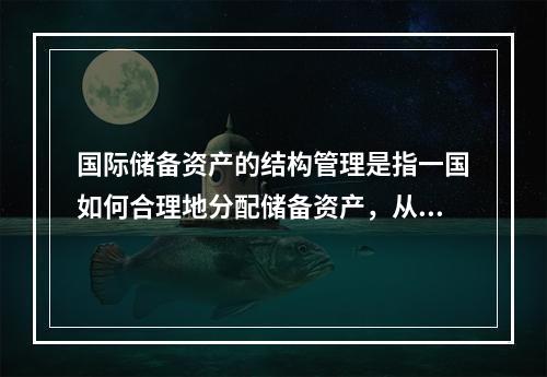 国际储备资产的结构管理是指一国如何合理地分配储备资产，从而使