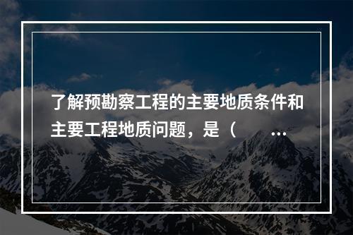 了解预勘察工程的主要地质条件和主要工程地质问题，是（　　）