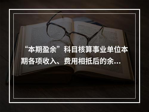 “本期盈余”科目核算事业单位本期各项收入、费用相抵后的余额。