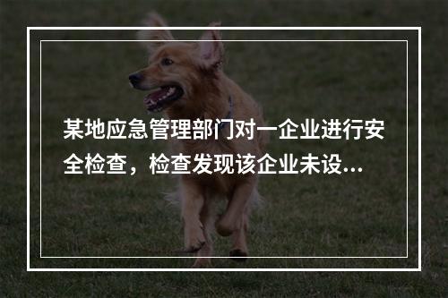 某地应急管理部门对一企业进行安全检查，检查发现该企业未设保护