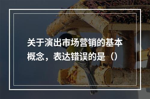 关于演出市场营销的基本概念，表达错误的是（）