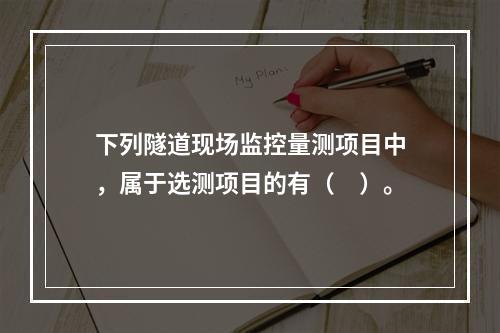 下列隧道现场监控量测项目中，属于选测项目的有（　）。