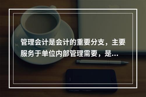 管理会计是会计的重要分支，主要服务于单位内部管理需要，是通过