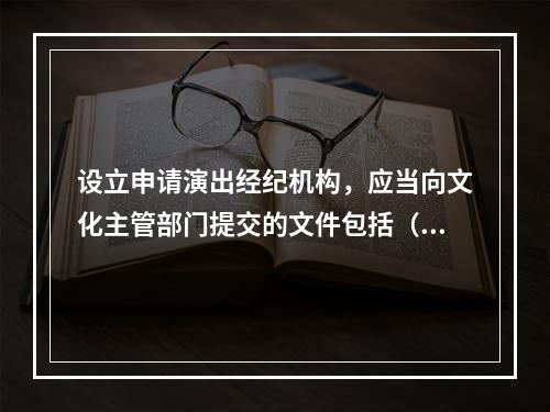 设立申请演出经纪机构，应当向文化主管部门提交的文件包括（）