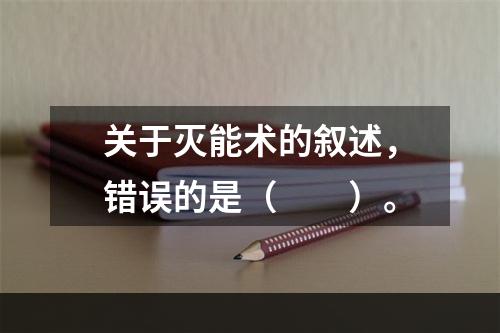 关于灭能术的叙述，错误的是（　　）。