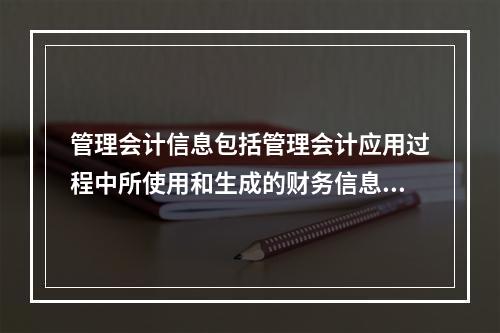 管理会计信息包括管理会计应用过程中所使用和生成的财务信息和非