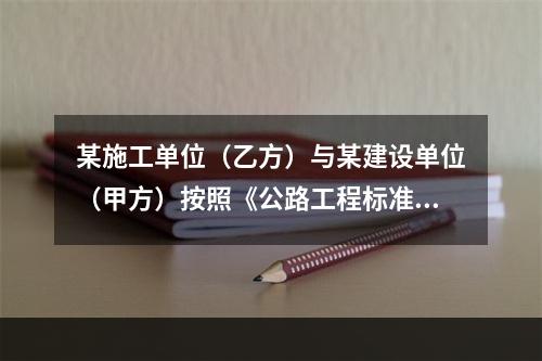 某施工单位（乙方）与某建设单位（甲方）按照《公路工程标准施工