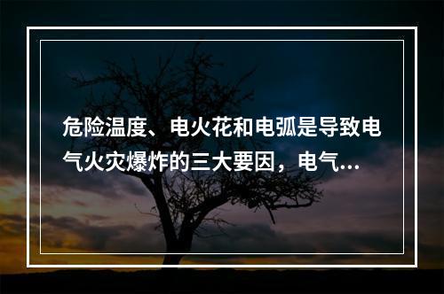 危险温度、电火花和电弧是导致电气火灾爆炸的三大要因，电气设备