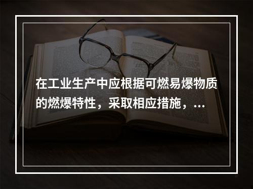 在工业生产中应根据可燃易爆物质的燃爆特性，采取相应措施，防止