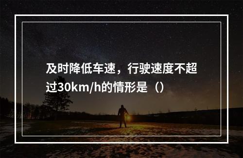 及时降低车速，行驶速度不超过30km/h的情形是（）