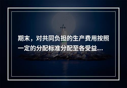 期末，对共同负担的生产费用按照一定的分配标准分配至各受益对象