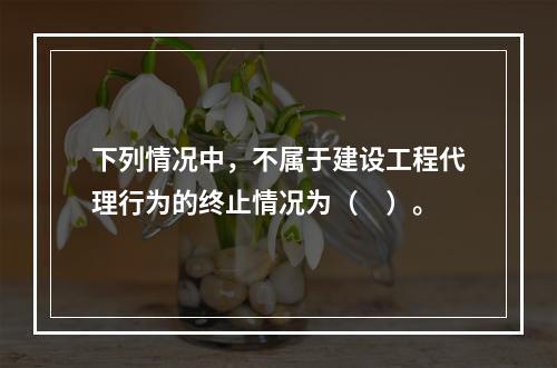 下列情况中，不属于建设工程代理行为的终止情况为（　）。