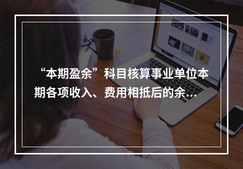 “本期盈余”科目核算事业单位本期各项收入、费用相抵后的余额。