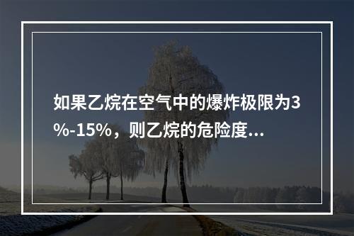 如果乙烷在空气中的爆炸极限为3%-15%，则乙烷的危险度是（