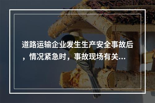 道路运输企业发生生产安全事故后，情况紧急时，事故现场有关人员