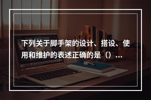 下列关于脚手架的设计、搭设、使用和维护的表述正确的是（）。