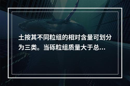 土按其不同粒组的相对含量可划分为三类。当砾粒组质量大于总质量