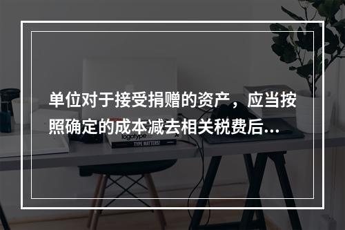 单位对于接受捐赠的资产，应当按照确定的成本减去相关税费后的净