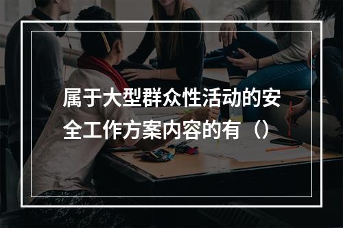 属于大型群众性活动的安全工作方案内容的有（）