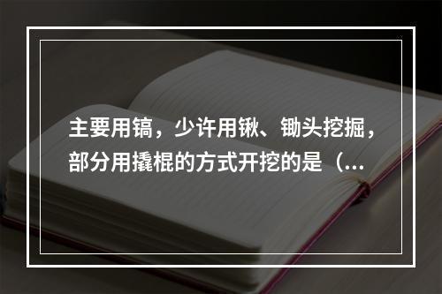 主要用镐，少许用锹、锄头挖掘，部分用撬棍的方式开挖的是（　）