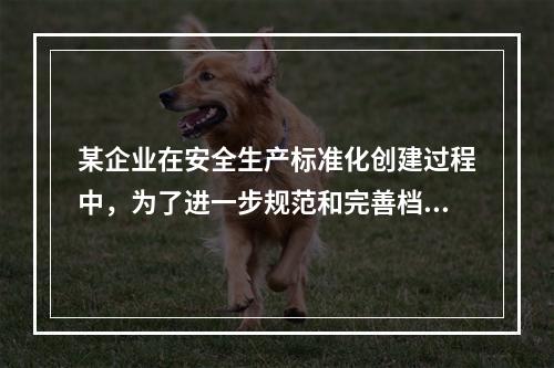 某企业在安全生产标准化创建过程中，为了进一步规范和完善档案管