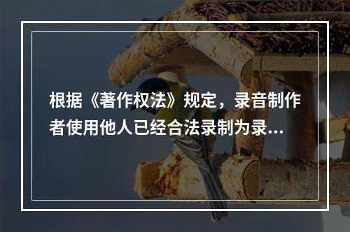 根据《著作权法》规定，录音制作者使用他人已经合法录制为录音制