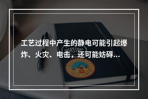 工艺过程中产生的静电可能引起爆炸、火灾、电击，还可能妨碍生产