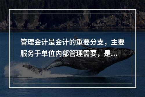 管理会计是会计的重要分支，主要服务于单位内部管理需要，是通过