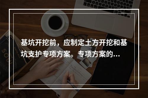 基坑开挖前，应制定土方开挖和基坑支护专项方案。专项方案的编制