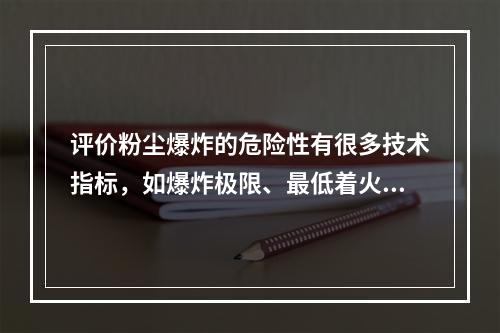 评价粉尘爆炸的危险性有很多技术指标，如爆炸极限、最低着火温度