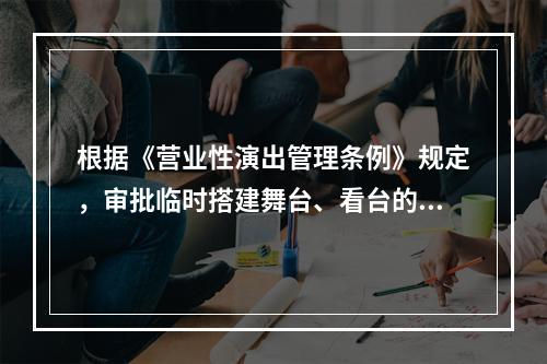 根据《营业性演出管理条例》规定，审批临时搭建舞台、看台的营业