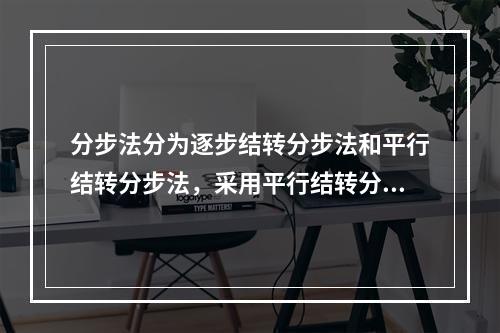 分步法分为逐步结转分步法和平行结转分步法，采用平行结转分步法