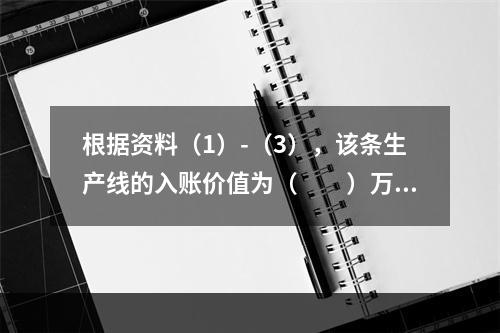 根据资料（1）-（3），该条生产线的入账价值为（　　）万元。