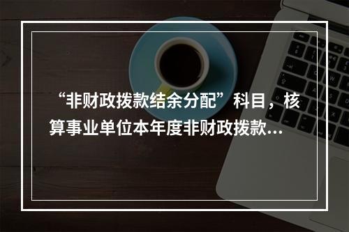 “非财政拨款结余分配”科目，核算事业单位本年度非财政拨款结余