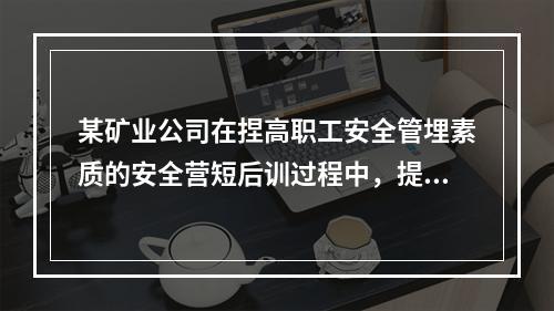 某矿业公司在捏高职工安全管埋素质的安全营短后训过程中，提出“