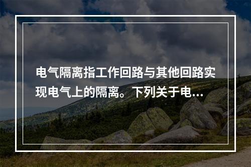 电气隔离指工作回路与其他回路实现电气上的隔离。下列关于电气隔