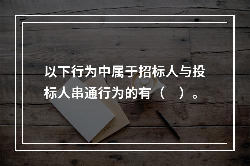 以下行为中属于招标人与投标人串通行为的有（　）。