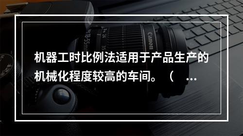 机器工时比例法适用于产品生产的机械化程度较高的车间。（　　）