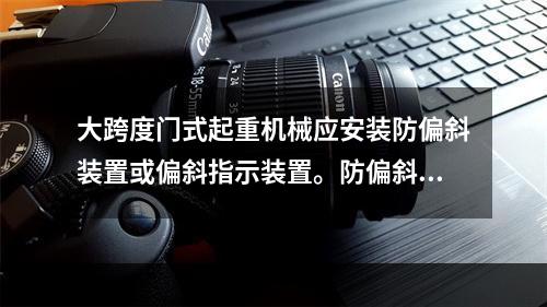 大跨度门式起重机械应安装防偏斜装置或偏斜指示装置。防偏斜装置