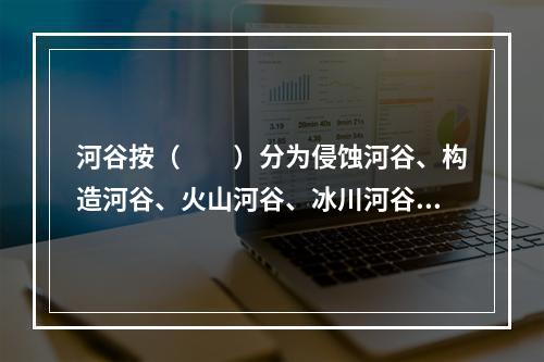 河谷按（　　）分为侵蚀河谷、构造河谷、火山河谷、冰川河谷、