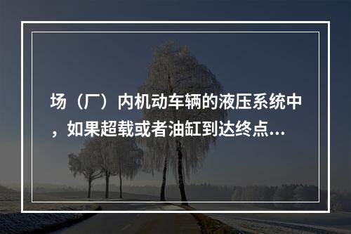 场（厂）内机动车辆的液压系统中，如果超载或者油缸到达终点油路