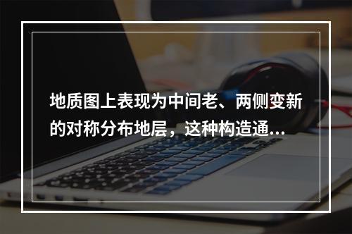 地质图上表现为中间老、两侧变新的对称分布地层，这种构造通常是