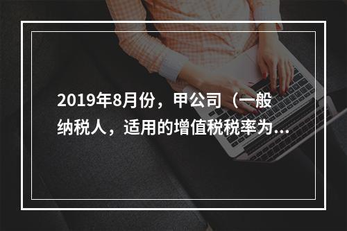 2019年8月份，甲公司（一般纳税人，适用的增值税税率为13