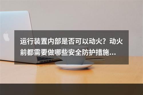 运行装置内部是否可以动火？动火前都需要做哪些安全防护措施？