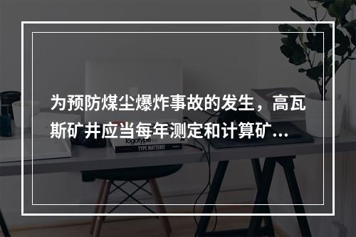 为预防煤尘爆炸事故的发生，高瓦斯矿井应当每年测定和计算矿井、