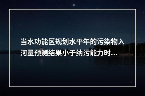 当水功能区规划水平年的污染物入河量预测结果小于纳污能力时，