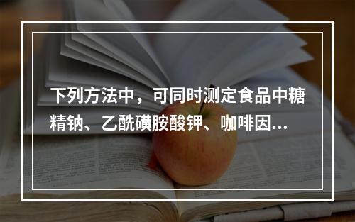 下列方法中，可同时测定食品中糖精钠、乙酰磺胺酸钾、咖啡因和阿