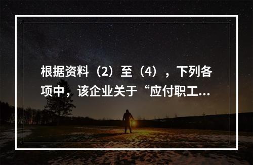 根据资料（2）至（4），下列各项中，该企业关于“应付职工薪酬