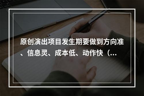 原创演出项目发生期要做到方向准、信息灵、成本低、动作快（）